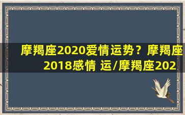 摩羯座2020爱情运势？摩羯座2018感情 运/摩羯座2020爱情运势？摩羯座2018感情 运-我的网站